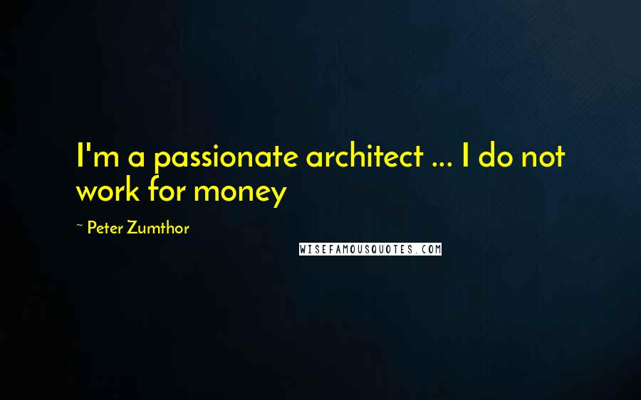 Peter Zumthor Quotes: I'm a passionate architect ... I do not work for money