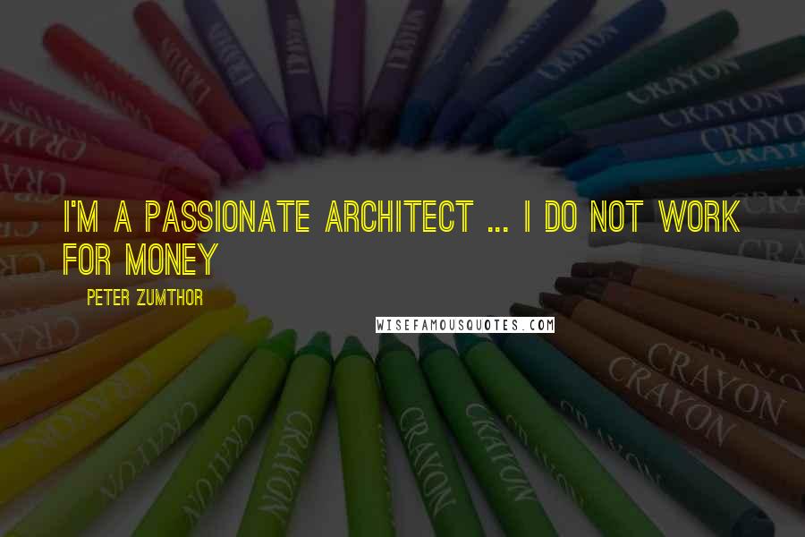Peter Zumthor Quotes: I'm a passionate architect ... I do not work for money