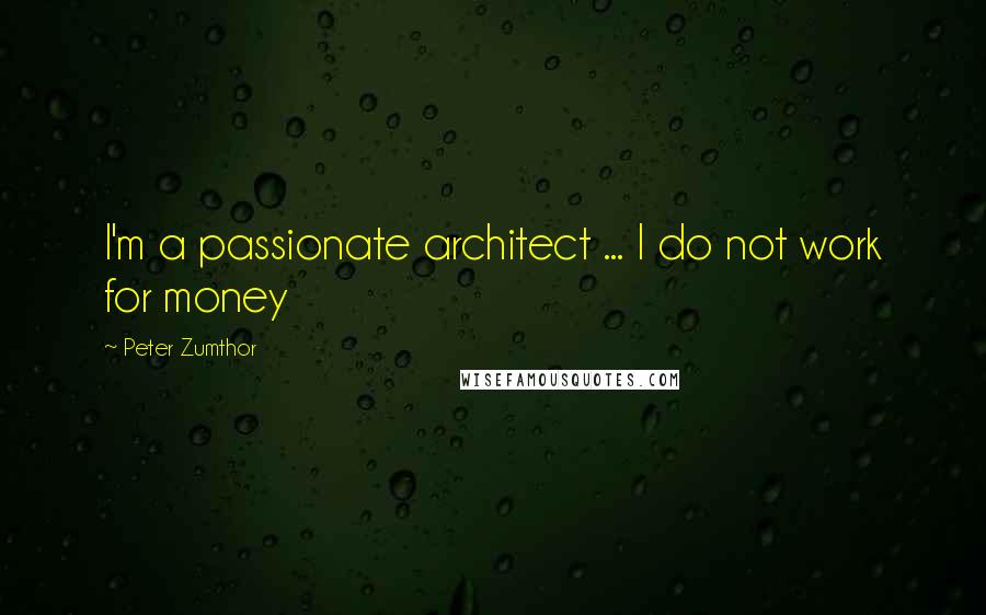 Peter Zumthor Quotes: I'm a passionate architect ... I do not work for money