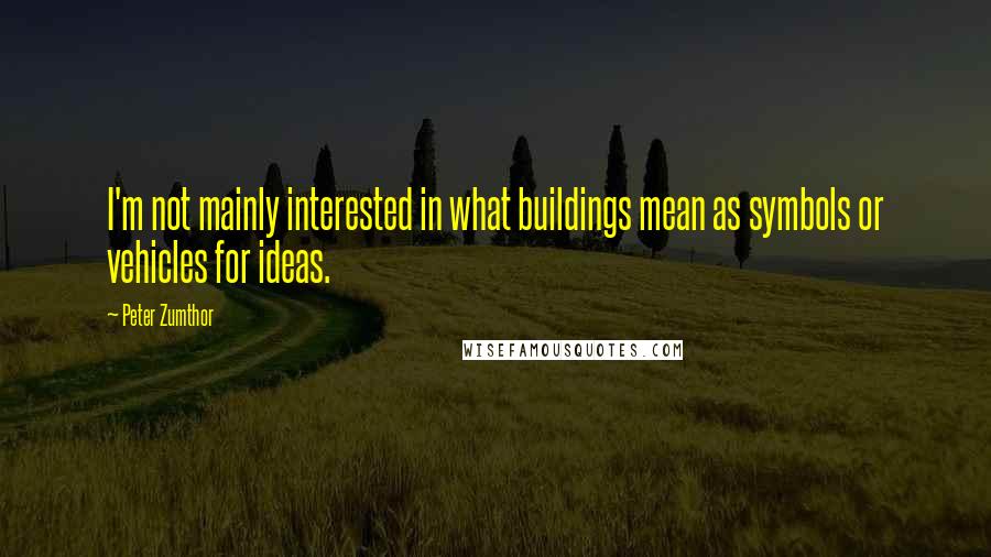 Peter Zumthor Quotes: I'm not mainly interested in what buildings mean as symbols or vehicles for ideas.