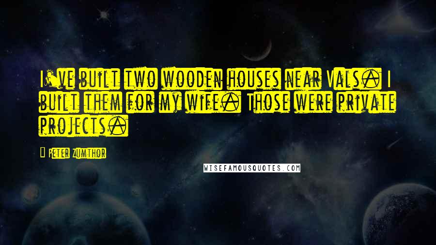 Peter Zumthor Quotes: I've built two wooden houses near Vals. I built them for my wife. Those were private projects.