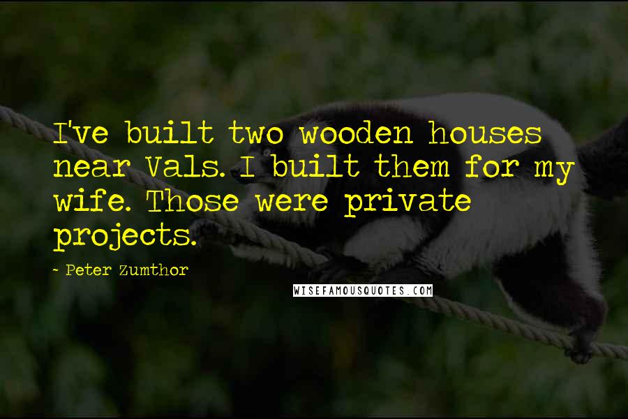 Peter Zumthor Quotes: I've built two wooden houses near Vals. I built them for my wife. Those were private projects.