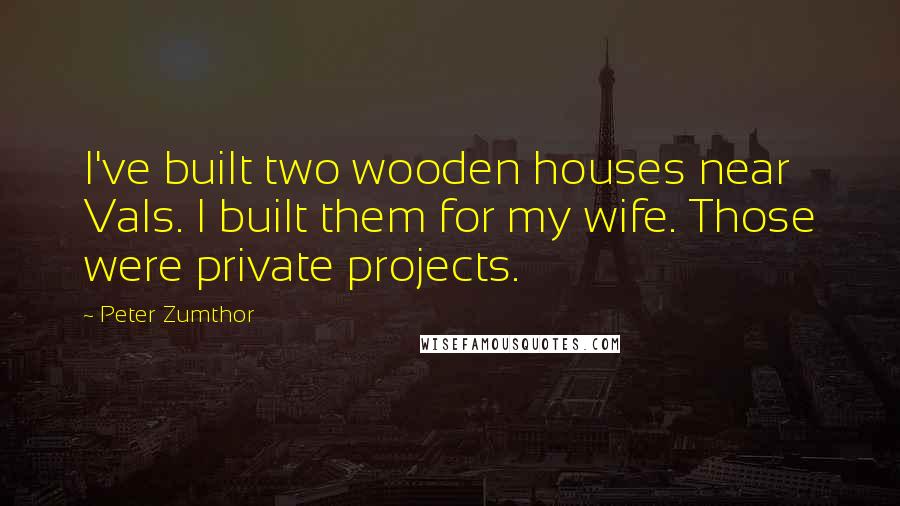 Peter Zumthor Quotes: I've built two wooden houses near Vals. I built them for my wife. Those were private projects.