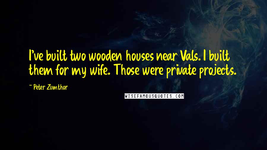 Peter Zumthor Quotes: I've built two wooden houses near Vals. I built them for my wife. Those were private projects.