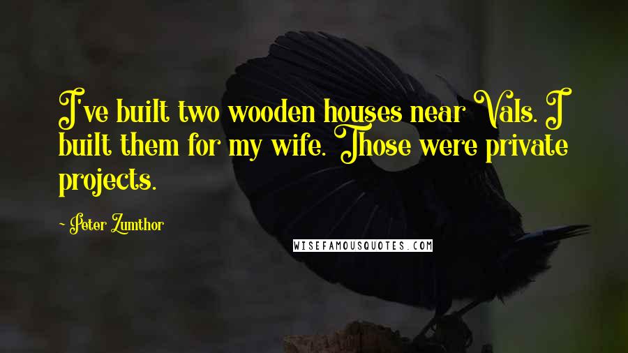 Peter Zumthor Quotes: I've built two wooden houses near Vals. I built them for my wife. Those were private projects.