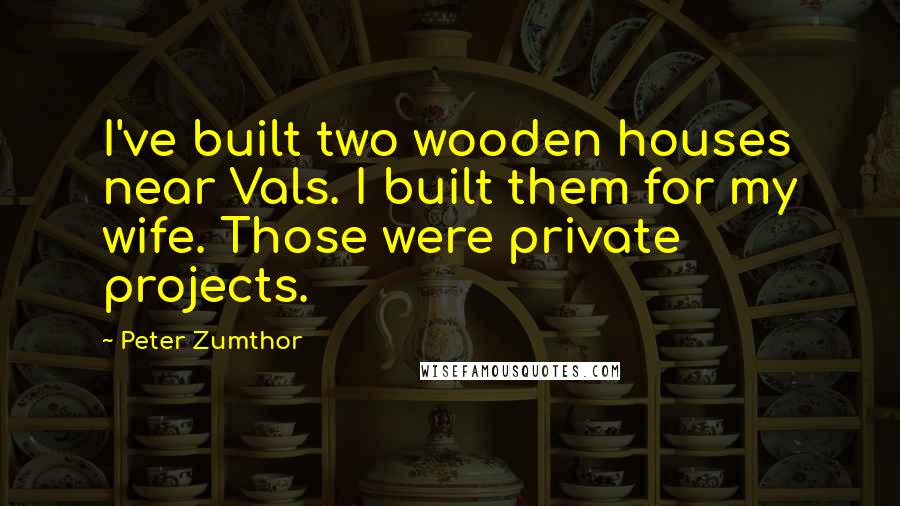 Peter Zumthor Quotes: I've built two wooden houses near Vals. I built them for my wife. Those were private projects.