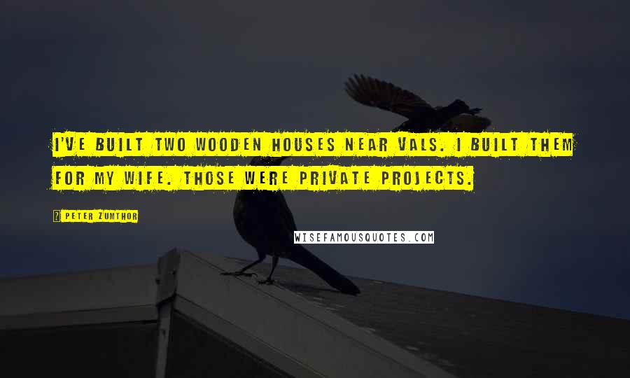 Peter Zumthor Quotes: I've built two wooden houses near Vals. I built them for my wife. Those were private projects.