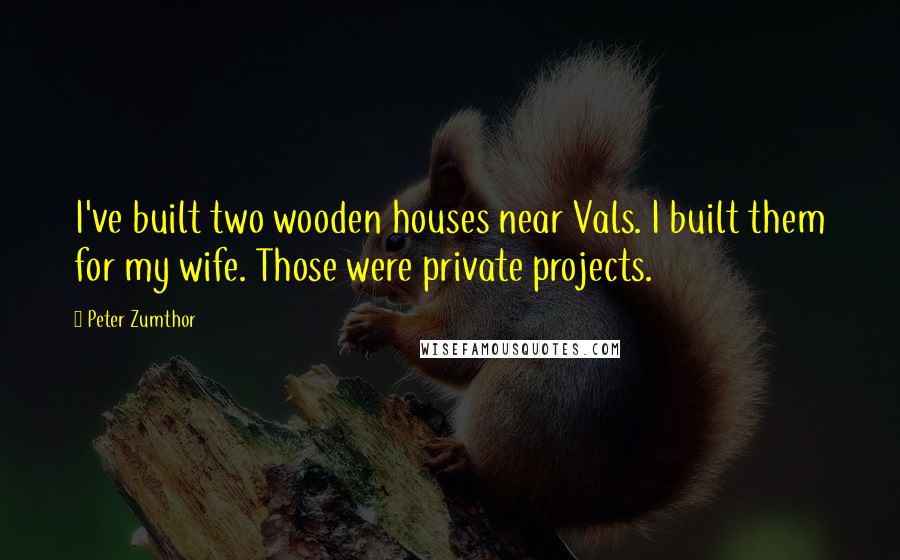 Peter Zumthor Quotes: I've built two wooden houses near Vals. I built them for my wife. Those were private projects.