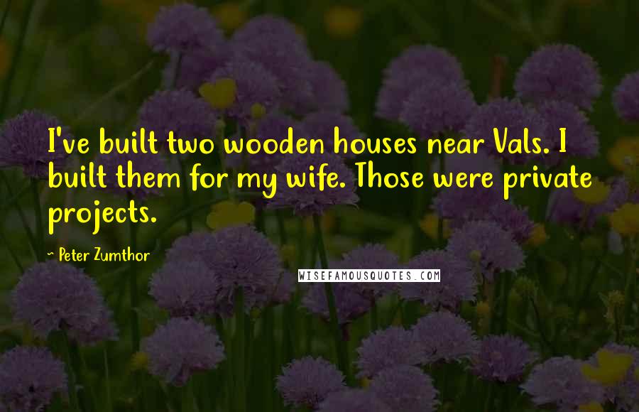 Peter Zumthor Quotes: I've built two wooden houses near Vals. I built them for my wife. Those were private projects.