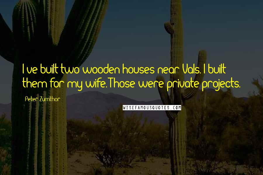 Peter Zumthor Quotes: I've built two wooden houses near Vals. I built them for my wife. Those were private projects.