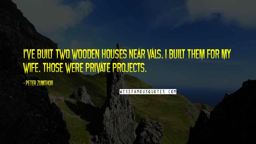 Peter Zumthor Quotes: I've built two wooden houses near Vals. I built them for my wife. Those were private projects.