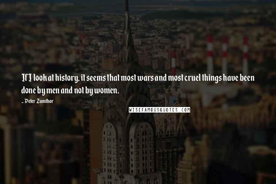 Peter Zumthor Quotes: If I look at history, it seems that most wars and most cruel things have been done by men and not by women.