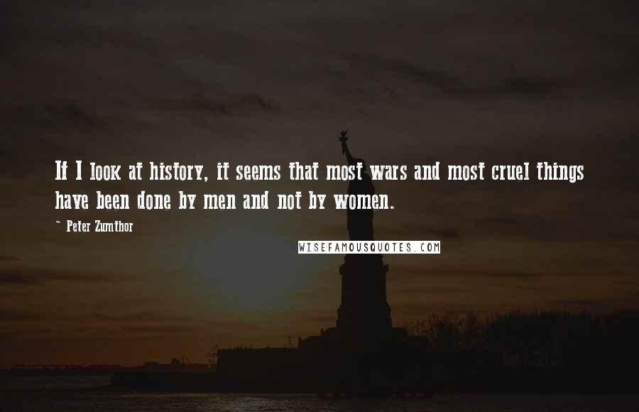 Peter Zumthor Quotes: If I look at history, it seems that most wars and most cruel things have been done by men and not by women.