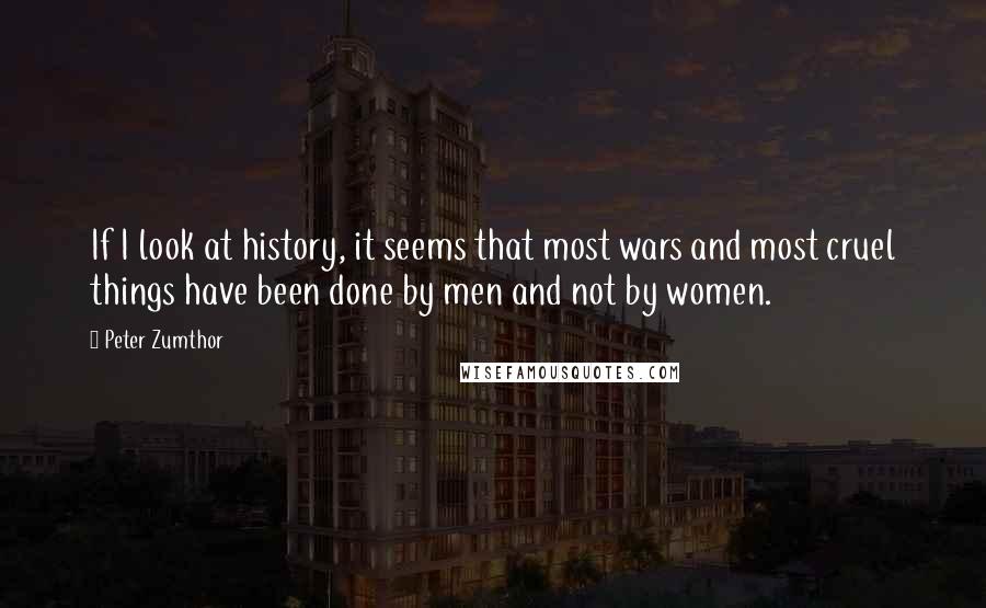 Peter Zumthor Quotes: If I look at history, it seems that most wars and most cruel things have been done by men and not by women.