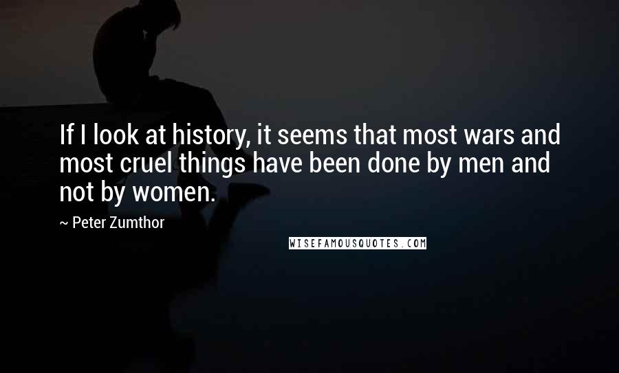 Peter Zumthor Quotes: If I look at history, it seems that most wars and most cruel things have been done by men and not by women.