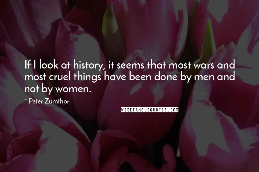 Peter Zumthor Quotes: If I look at history, it seems that most wars and most cruel things have been done by men and not by women.