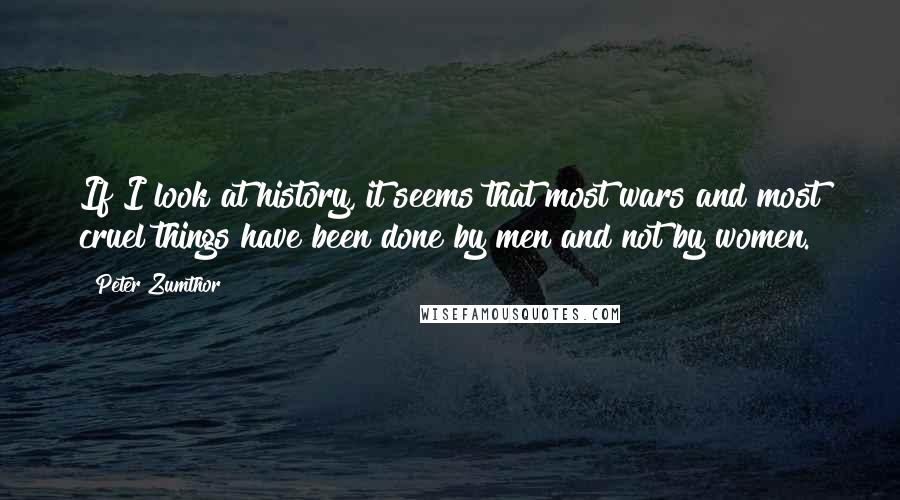 Peter Zumthor Quotes: If I look at history, it seems that most wars and most cruel things have been done by men and not by women.