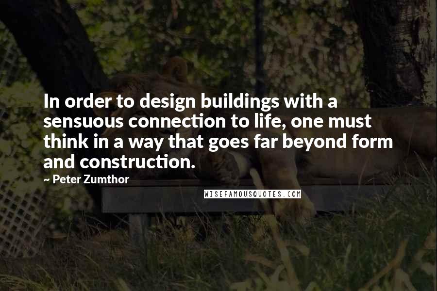 Peter Zumthor Quotes: In order to design buildings with a sensuous connection to life, one must think in a way that goes far beyond form and construction.