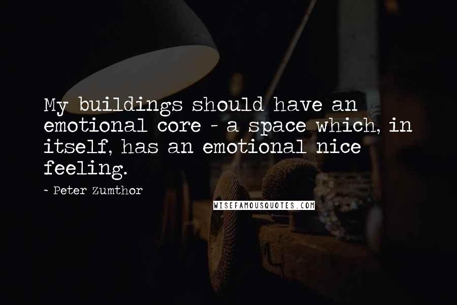 Peter Zumthor Quotes: My buildings should have an emotional core - a space which, in itself, has an emotional nice feeling.