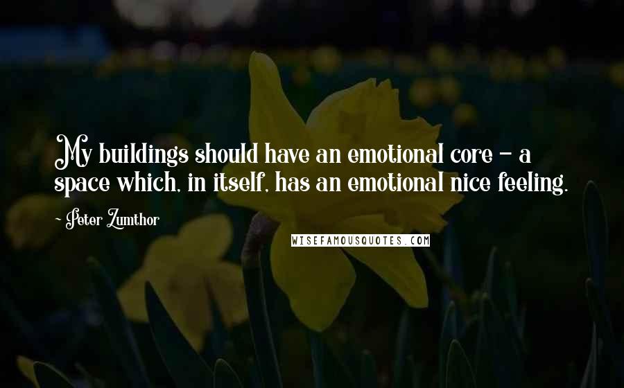 Peter Zumthor Quotes: My buildings should have an emotional core - a space which, in itself, has an emotional nice feeling.