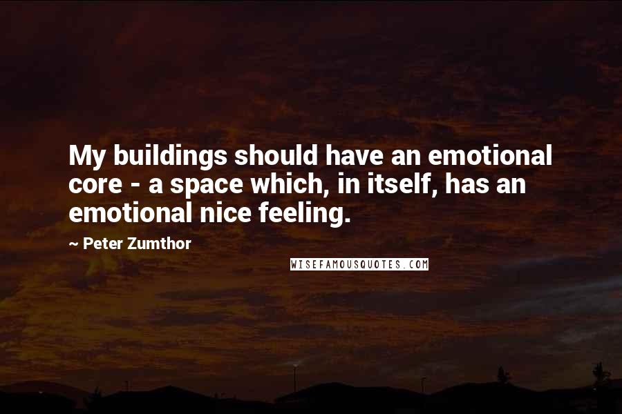 Peter Zumthor Quotes: My buildings should have an emotional core - a space which, in itself, has an emotional nice feeling.
