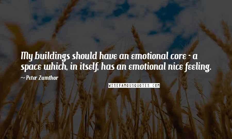 Peter Zumthor Quotes: My buildings should have an emotional core - a space which, in itself, has an emotional nice feeling.