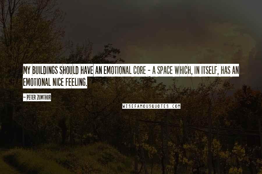 Peter Zumthor Quotes: My buildings should have an emotional core - a space which, in itself, has an emotional nice feeling.