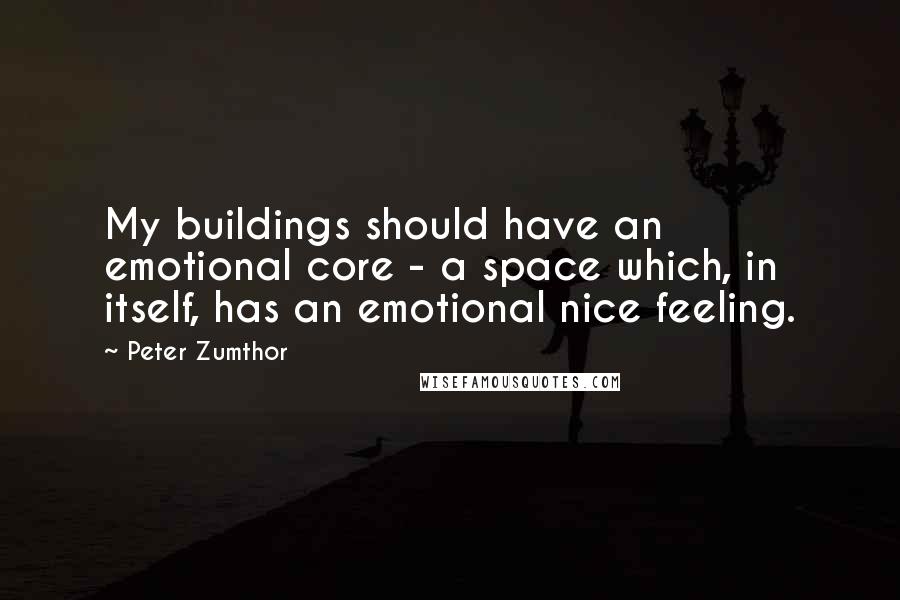 Peter Zumthor Quotes: My buildings should have an emotional core - a space which, in itself, has an emotional nice feeling.