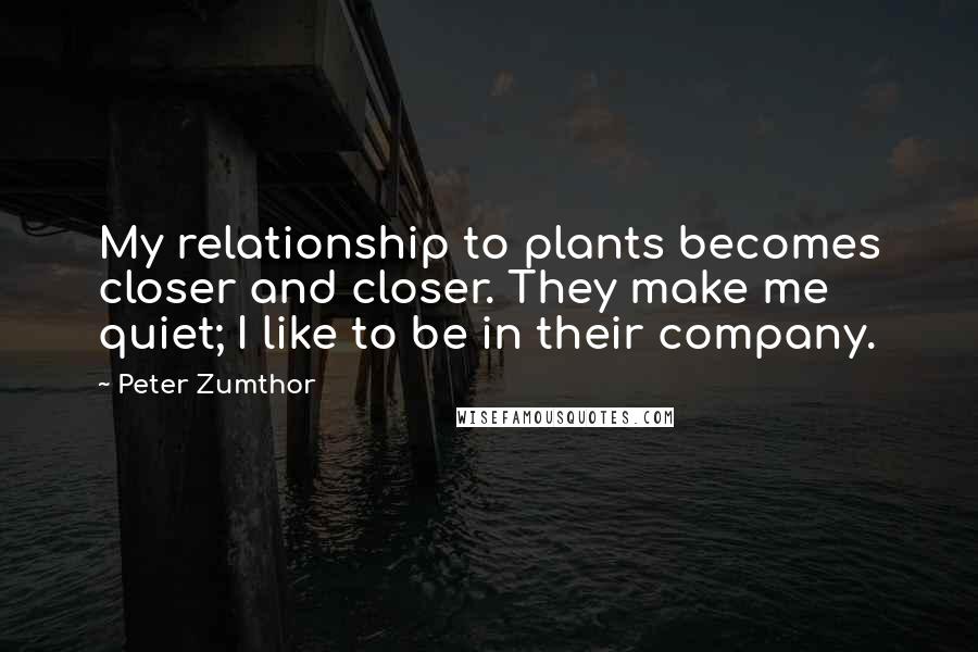 Peter Zumthor Quotes: My relationship to plants becomes closer and closer. They make me quiet; I like to be in their company.