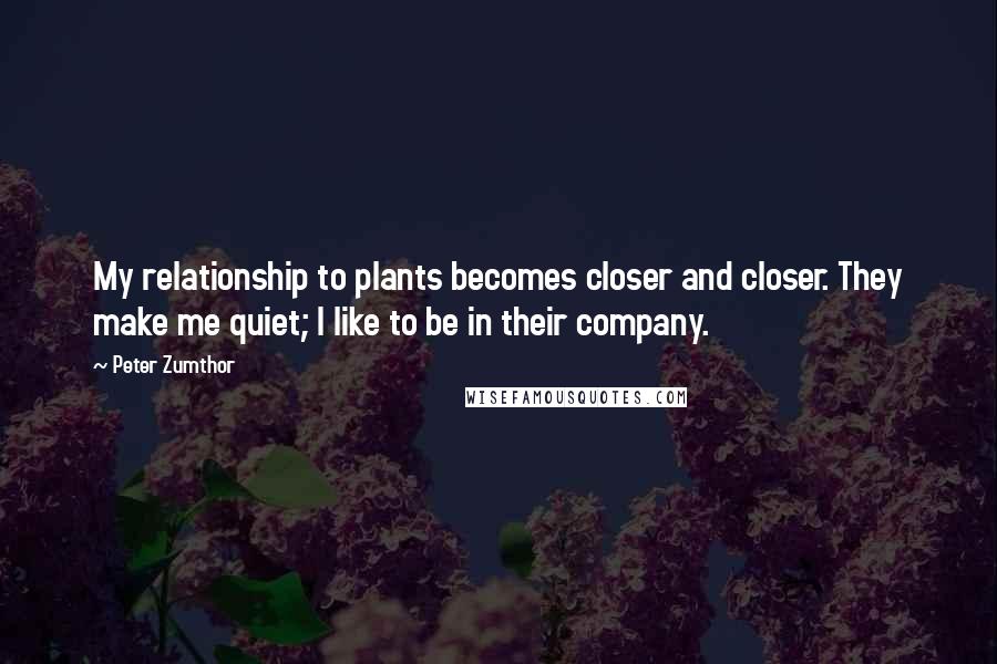Peter Zumthor Quotes: My relationship to plants becomes closer and closer. They make me quiet; I like to be in their company.