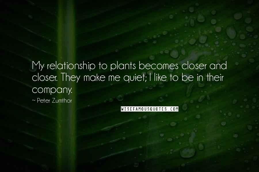 Peter Zumthor Quotes: My relationship to plants becomes closer and closer. They make me quiet; I like to be in their company.