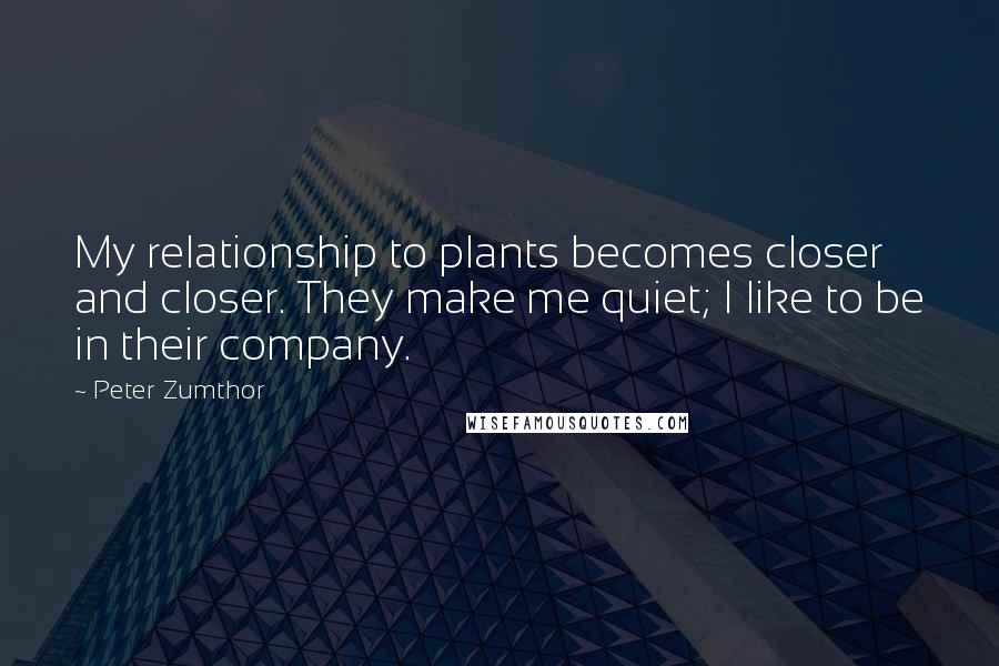 Peter Zumthor Quotes: My relationship to plants becomes closer and closer. They make me quiet; I like to be in their company.