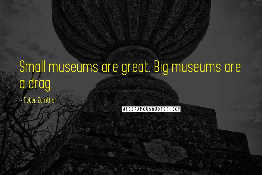 Peter Zumthor Quotes: Small museums are great. Big museums are a drag.