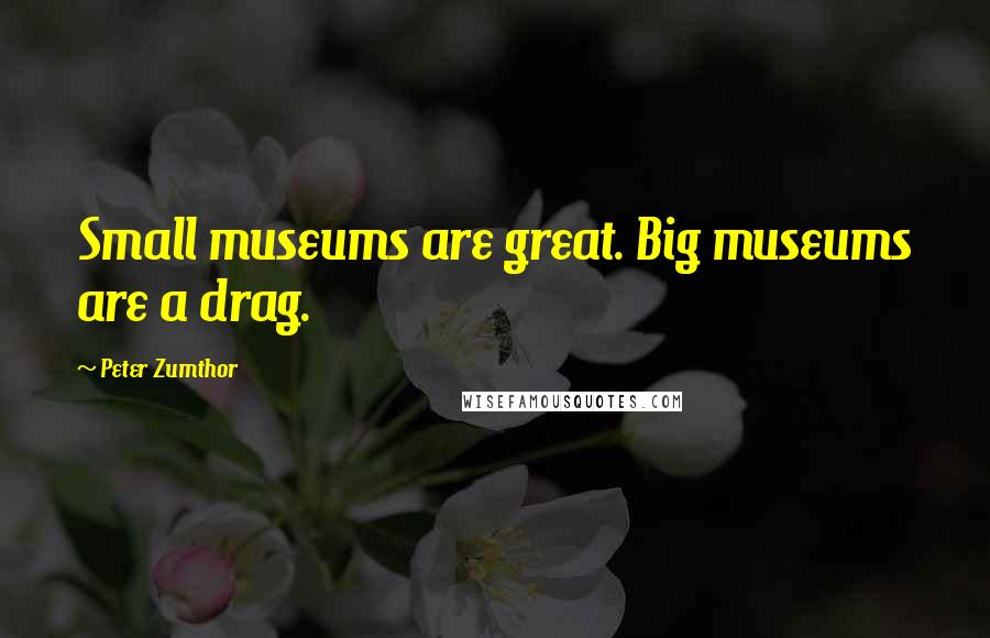Peter Zumthor Quotes: Small museums are great. Big museums are a drag.