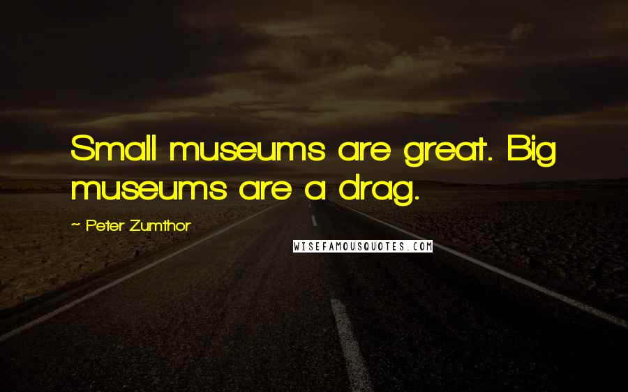 Peter Zumthor Quotes: Small museums are great. Big museums are a drag.