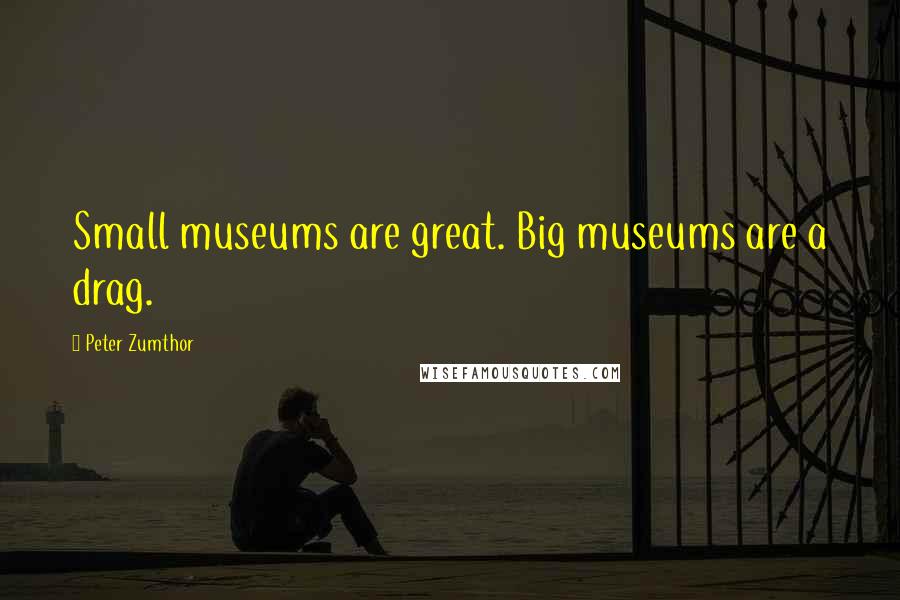 Peter Zumthor Quotes: Small museums are great. Big museums are a drag.