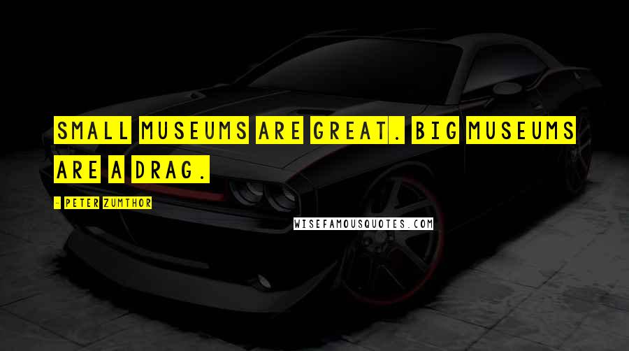 Peter Zumthor Quotes: Small museums are great. Big museums are a drag.