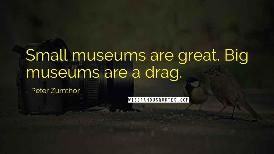 Peter Zumthor Quotes: Small museums are great. Big museums are a drag.