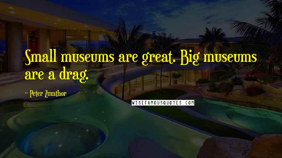 Peter Zumthor Quotes: Small museums are great. Big museums are a drag.