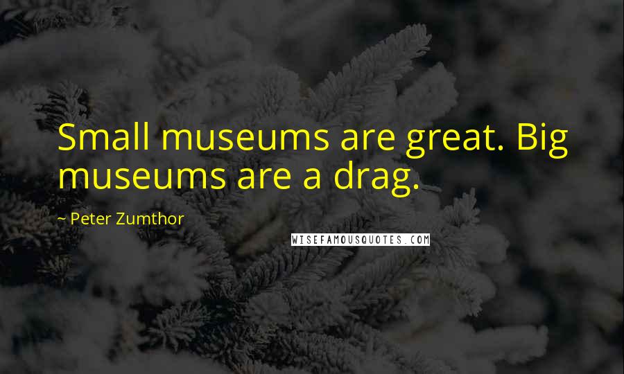 Peter Zumthor Quotes: Small museums are great. Big museums are a drag.