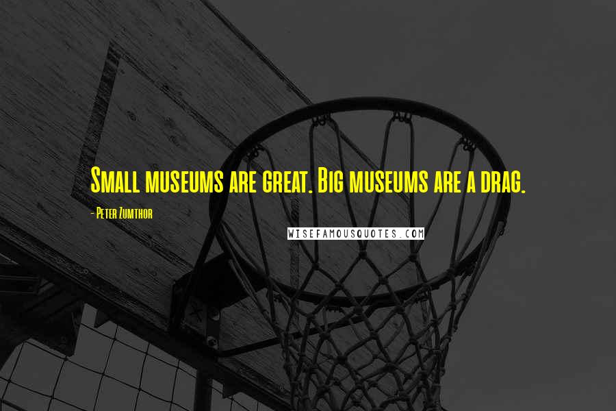 Peter Zumthor Quotes: Small museums are great. Big museums are a drag.