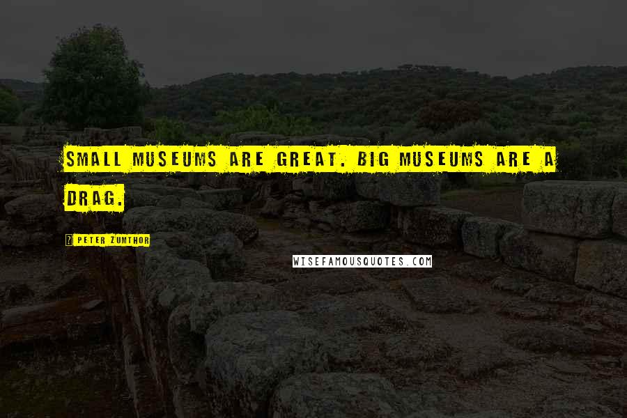 Peter Zumthor Quotes: Small museums are great. Big museums are a drag.