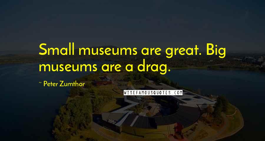 Peter Zumthor Quotes: Small museums are great. Big museums are a drag.