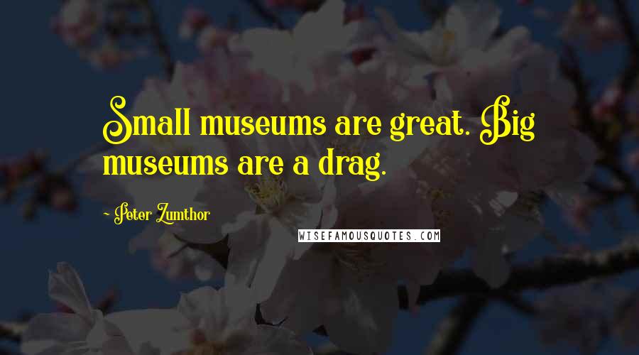 Peter Zumthor Quotes: Small museums are great. Big museums are a drag.