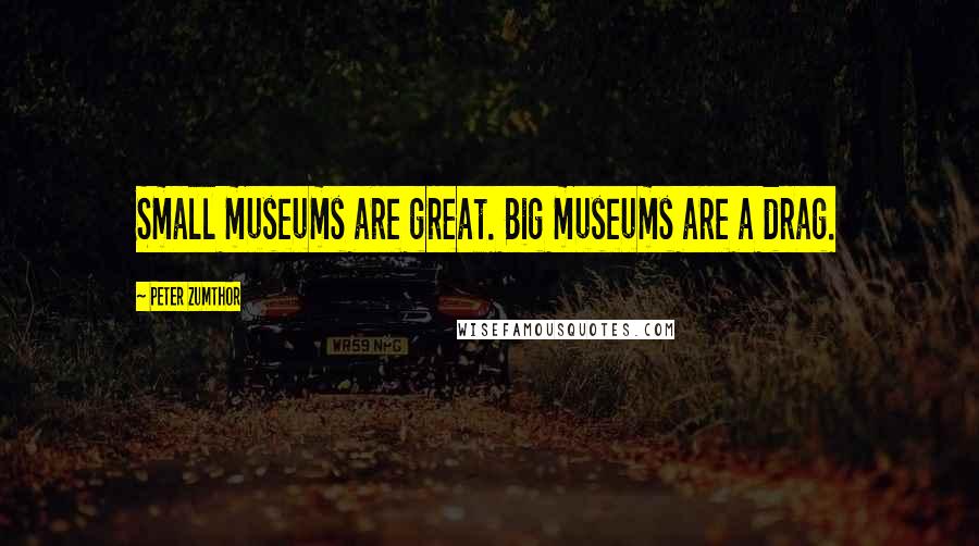 Peter Zumthor Quotes: Small museums are great. Big museums are a drag.