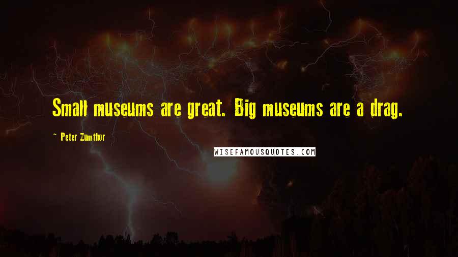Peter Zumthor Quotes: Small museums are great. Big museums are a drag.