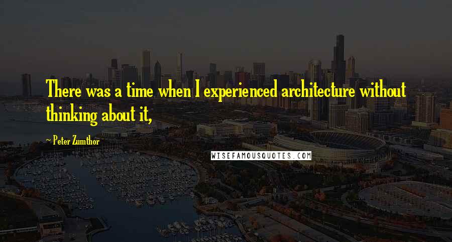 Peter Zumthor Quotes: There was a time when I experienced architecture without thinking about it,