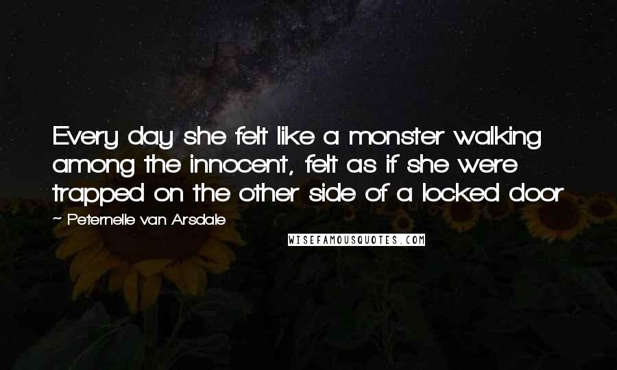 Peternelle Van Arsdale Quotes: Every day she felt like a monster walking among the innocent, felt as if she were trapped on the other side of a locked door