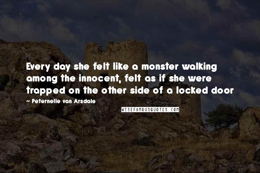 Peternelle Van Arsdale Quotes: Every day she felt like a monster walking among the innocent, felt as if she were trapped on the other side of a locked door