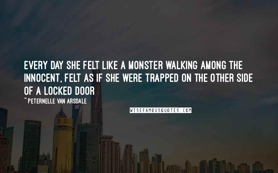 Peternelle Van Arsdale Quotes: Every day she felt like a monster walking among the innocent, felt as if she were trapped on the other side of a locked door